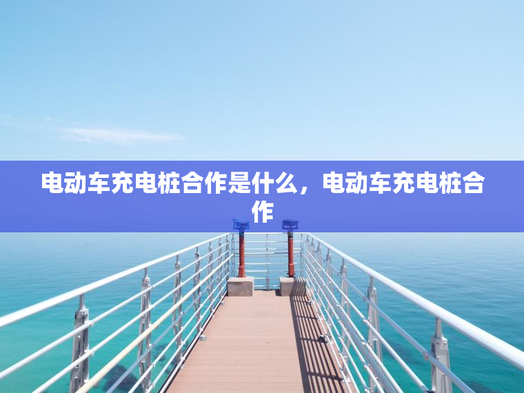 电动车充电桩合作是什么，电动车充电桩合作