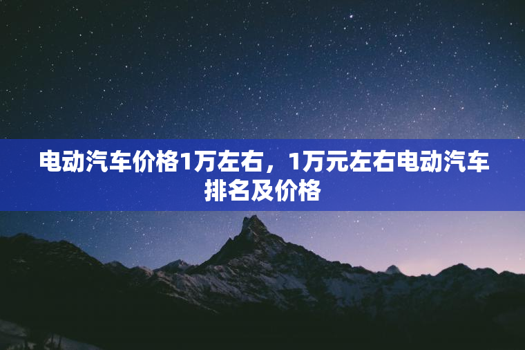 电动汽车价格1万左右，1万元左右电动汽车排名及价格
