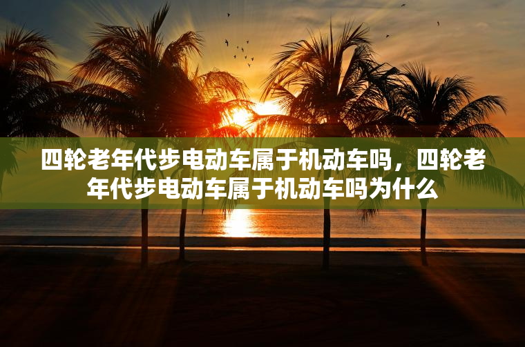 四轮老年代步电动车属于机动车吗，四轮老年代步电动车属于机动车吗为什么