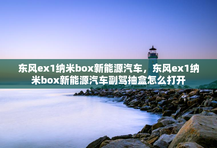 东风ex1纳米box新能源汽车，东风ex1纳米box新能源汽车副驾抽盒怎么打开