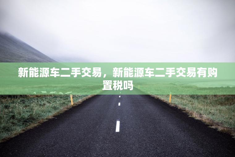 新能源车二手交易，新能源车二手交易有购置税吗