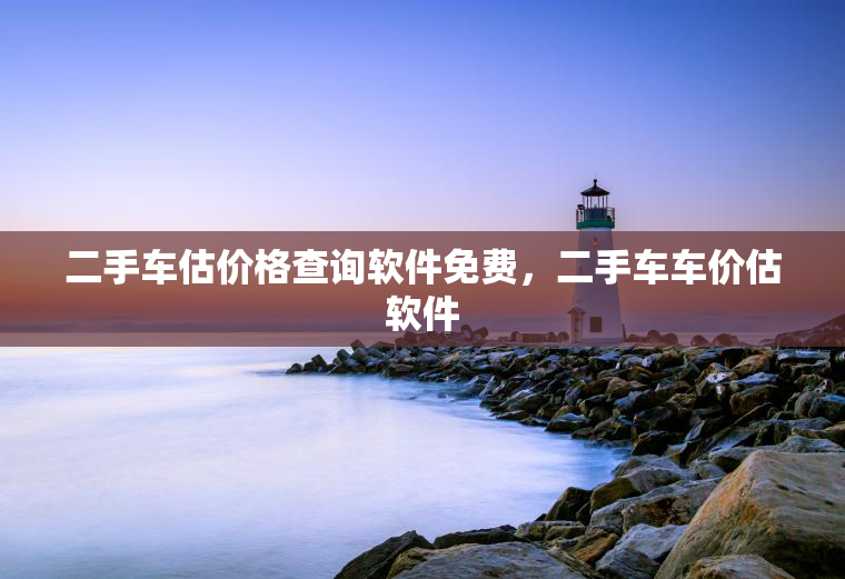 二手车估价格查询软件免费，二手车车价估软件