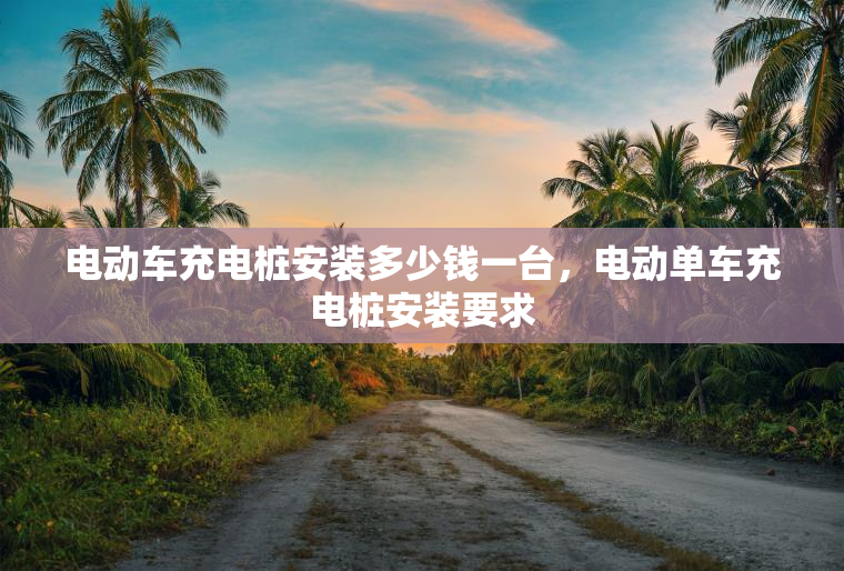 电动车充电桩安装多少钱一台，电动单车充电桩安装要求