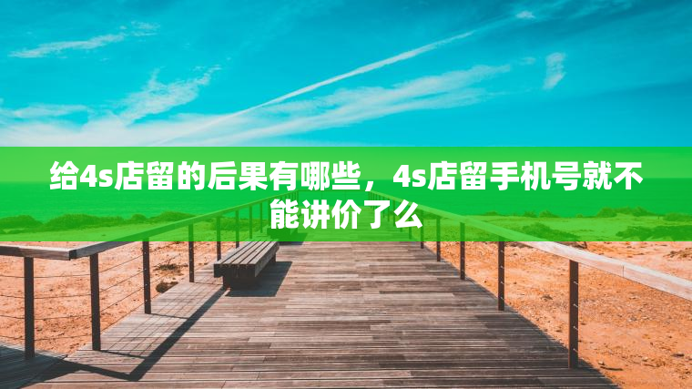 给4s店留的后果有哪些,4s店留手机号就不能讲价了么 给4s店留的后果有哪些,4s店留手机号就不能讲价了么