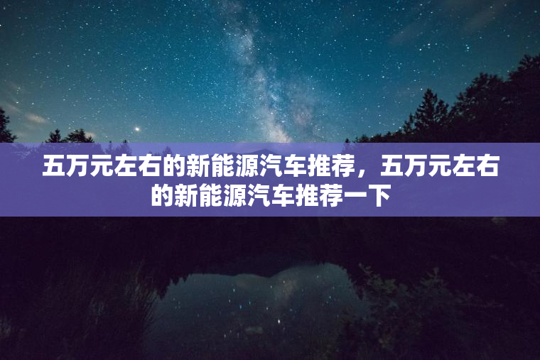 五万元左右的新能源汽车推荐，五万元左右的新能源汽车推荐一下
