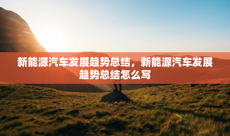 新能源汽车发展趋势总结，新能源汽车发展趋势总结怎么写