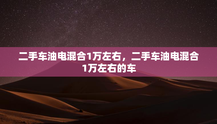 二手车油电混合1万左右,二手车油电混合1万左右的车 二手车油电混合1万左右,二手车油电混合1万左右的车