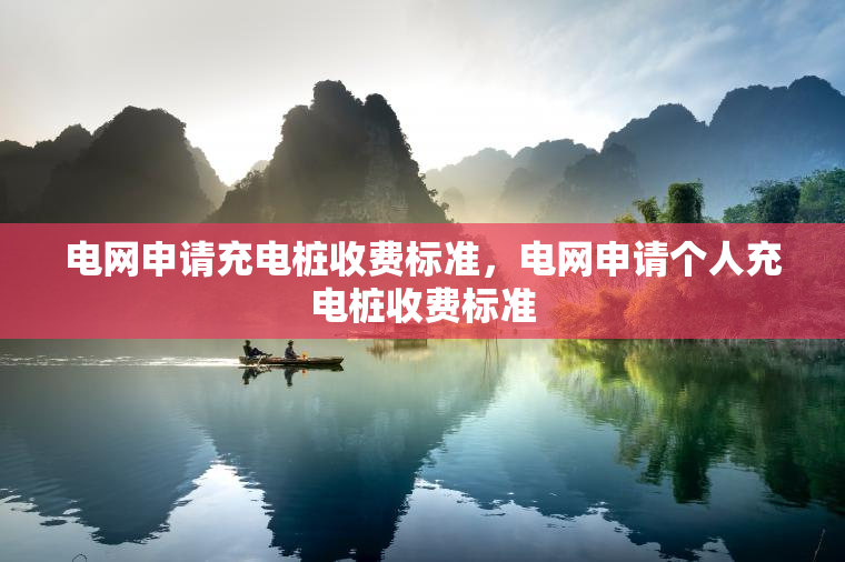电网申请充电桩收费标准，电网申请个人充电桩收费标准