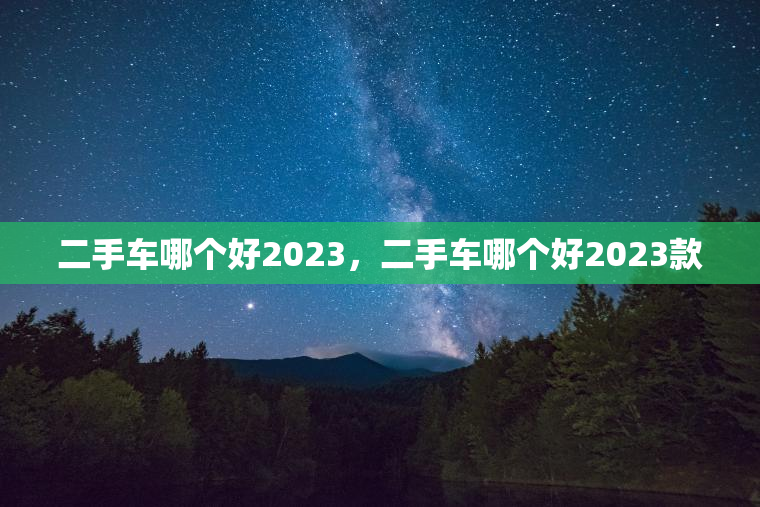 二手车哪个好2023，二手车哪个好2023款
