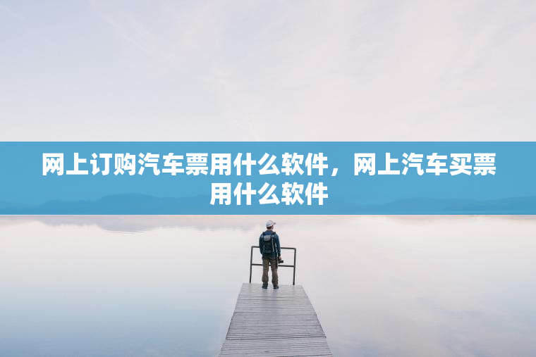 网上订购汽车票用什么软件，网上汽车买票用什么软件