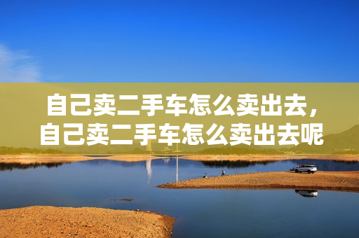 自己卖二手车怎么卖出去，自己卖二手车怎么卖出去呢