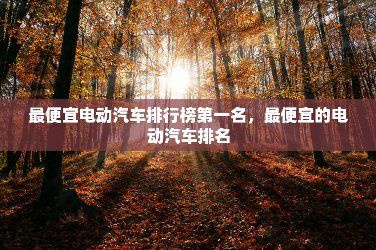 最便宜电动汽车排行榜第一名，最便宜的电动汽车排名