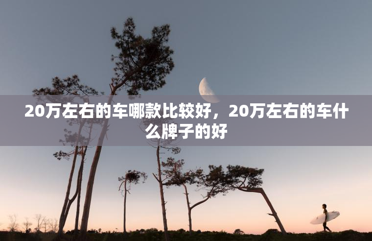20万左右的车哪款比较好,20万左右的车什么牌子的好 20万左右的车哪款比较好,20万左右的车什么牌子的好