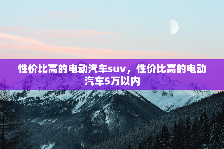性价比高的电动汽车suv，性价比高的电动汽车5万以内