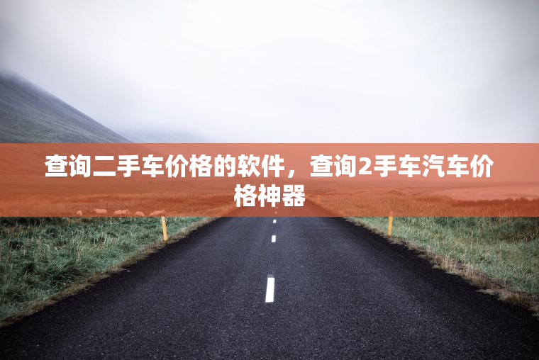 查询二手车价格的软件，查询2手车汽车价格神器