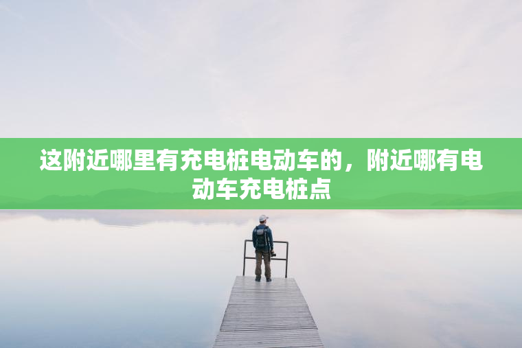这附近哪里有充电桩电动车的，附近哪有电动车充电桩点