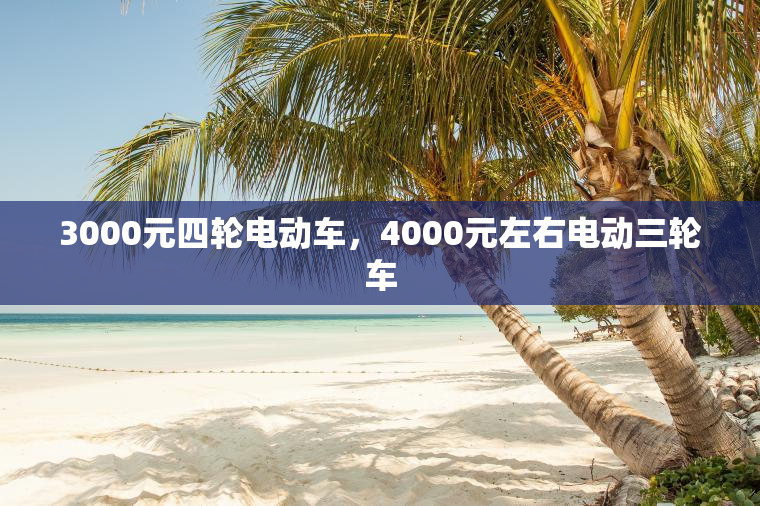 3000元四轮电动车，4000元左右电动三轮车