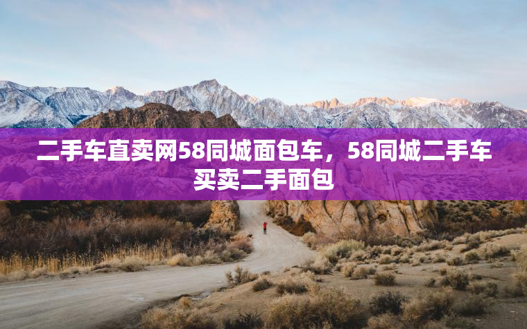 二手车直卖网58同城面包车，58同城二手车买卖二手面包
