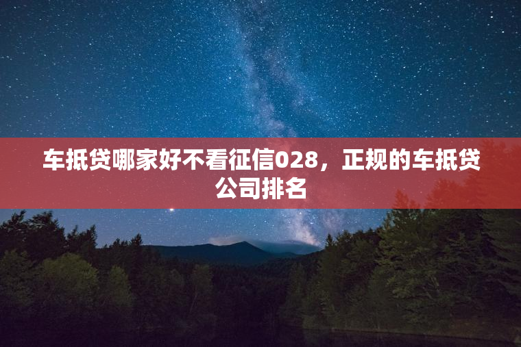 车抵贷哪家好不看征信028，正规的车抵贷公司排名