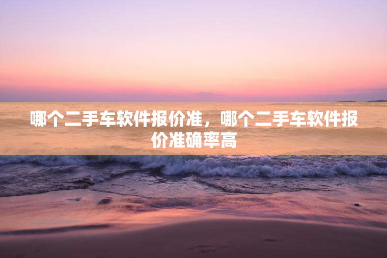 哪个二手车软件报价准，哪个二手车软件报价准确率高