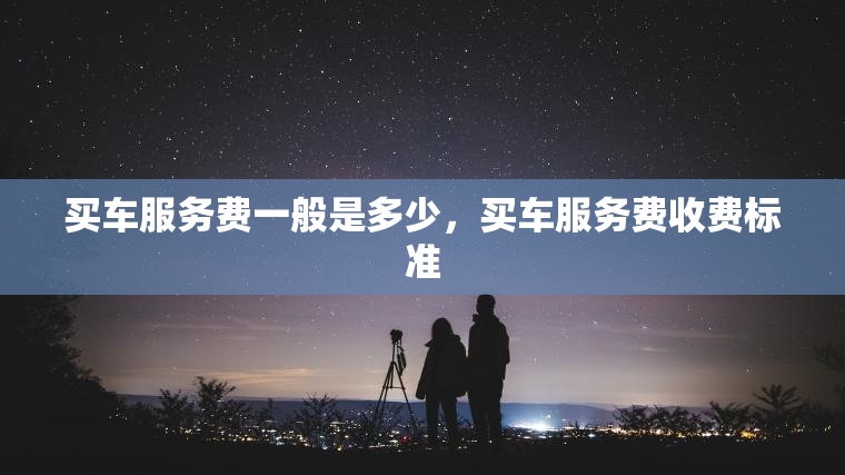 买车服务费一般是多少，买车服务费收费标准