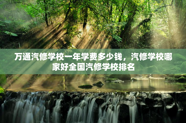 万通汽修学校一年学费多少钱，汽修学校哪家好全国汽修学校排名