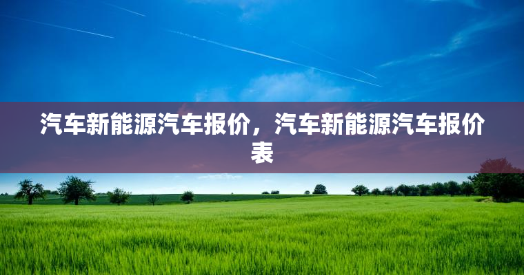汽车新能源汽车报价，汽车新能源汽车报价表