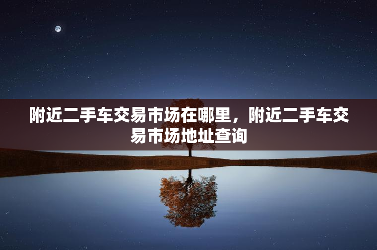 附近二手车交易市场在哪里，附近二手车交易市场地址查询