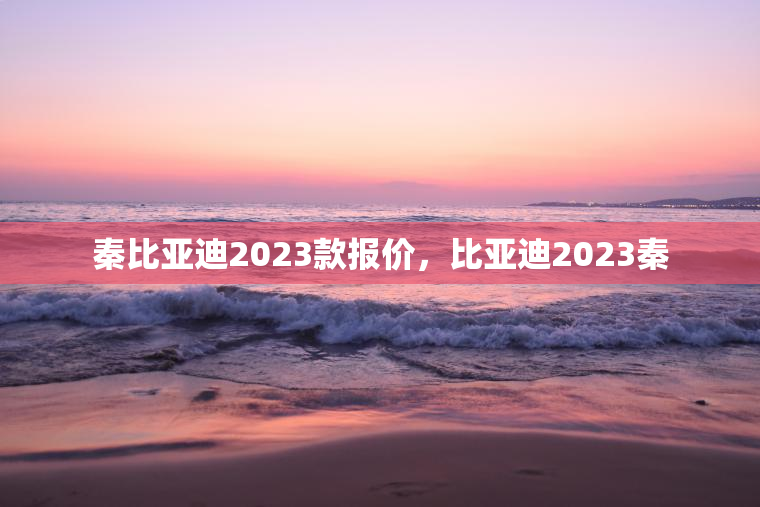 秦比亚迪2023款报价，比亚迪2023秦