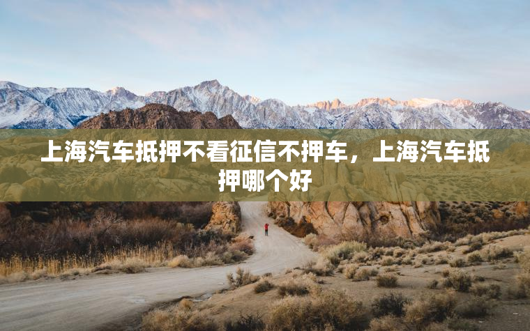上海汽车抵押不看征信不押车，上海汽车抵押哪个好