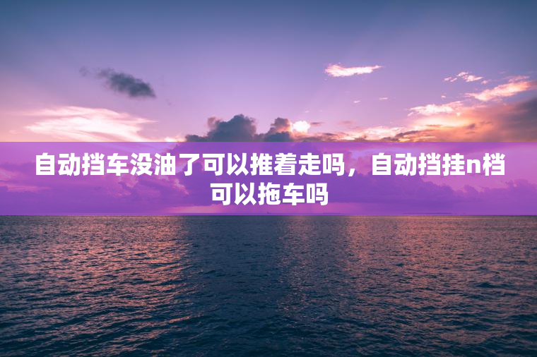 自动挡车没油了可以推着走吗，自动挡挂n档可以拖车吗