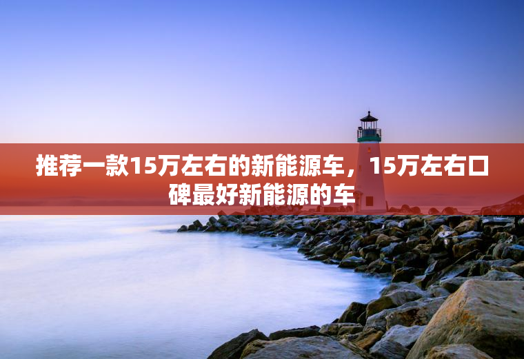 推荐一款15万左右的新能源车，15万左右口碑最好新能源的车