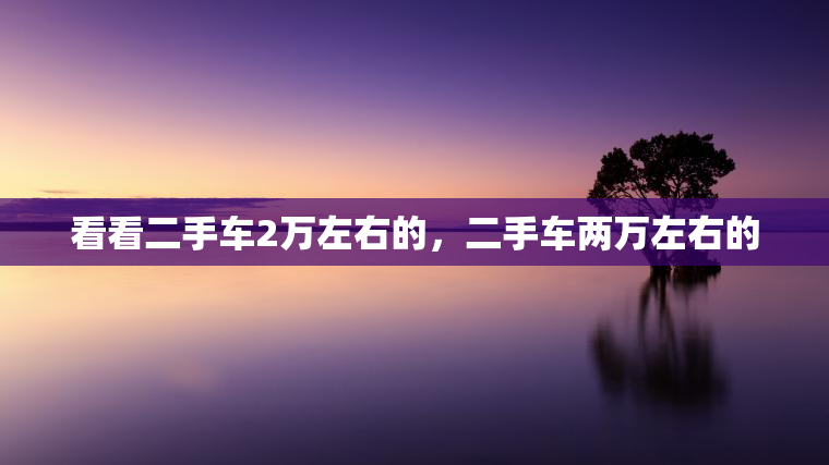 看看二手车2万左右的,二手车两万左右的 看看二手车2万左右的,二手车两万左右的