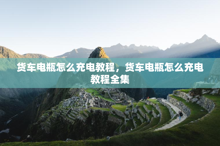 货车电瓶怎么充电教程，货车电瓶怎么充电教程全集