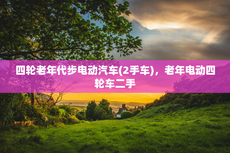 四轮老年代步电动汽车(2手车)，老年电动四轮车二手