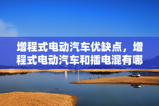增程式电动汽车优缺点，增程式电动汽车和插电混有哪些区别