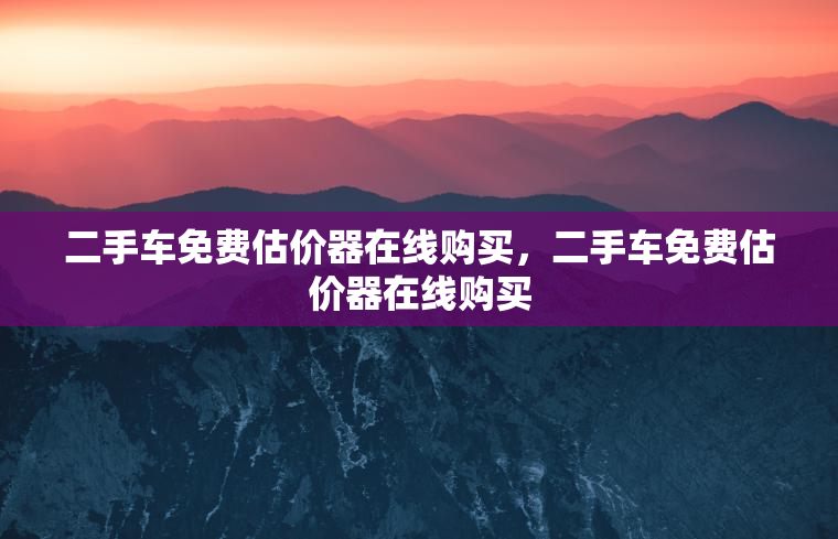 二手车免费估价器在线购买,二手车免费估价器在线购买 二手车免费估价器在线购买,二手车免费估价器在线购买
