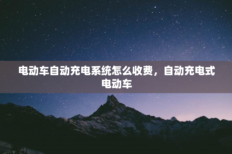 电动车自动充电系统怎么收费,自动充电式电动车 电动车自动充电系统怎么收费,自动充电式电动车