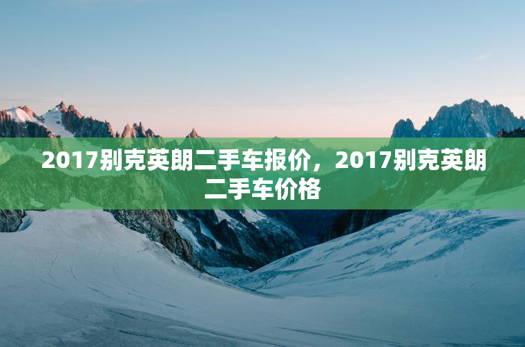 2017别克英朗二手车报价，2017别克英朗二手车价格