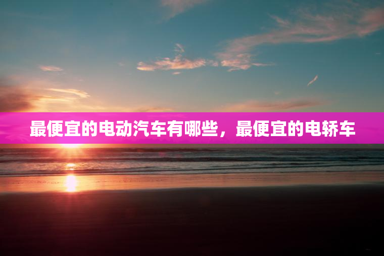 最便宜的电动汽车有哪些，最便宜的电轿车