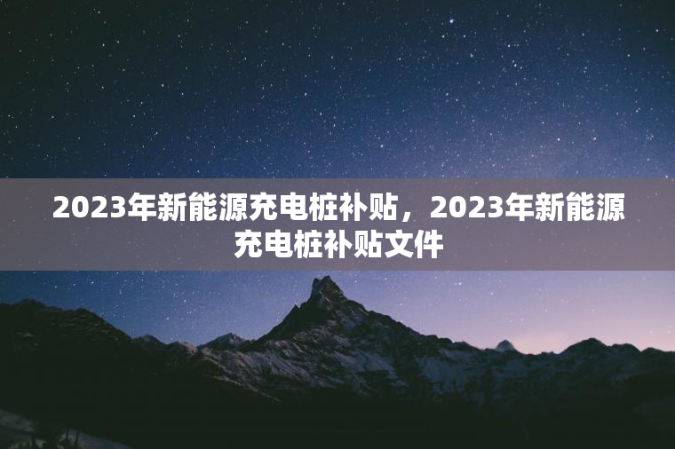 2023年新能源充电桩补贴，2023年新能源充电桩补贴文件