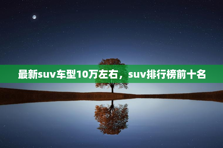 最新suv车型10万左右，suv排行榜前十名