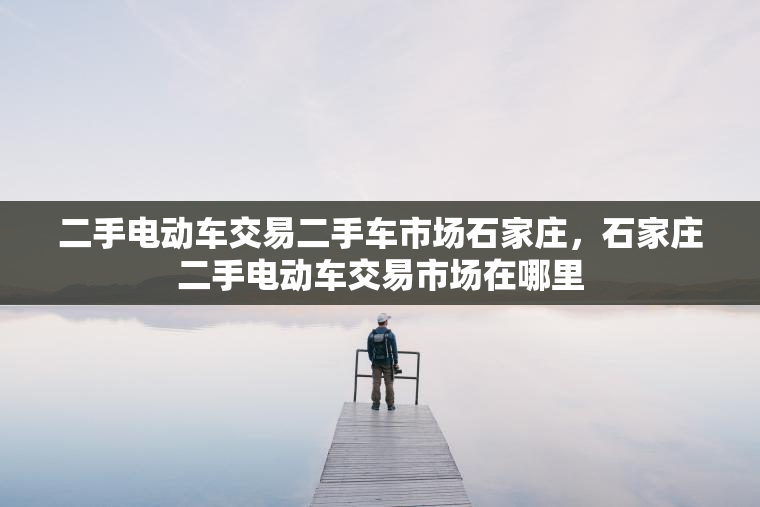 二手电动车交易二手车市场石家庄，石家庄二手电动车交易市场在哪里