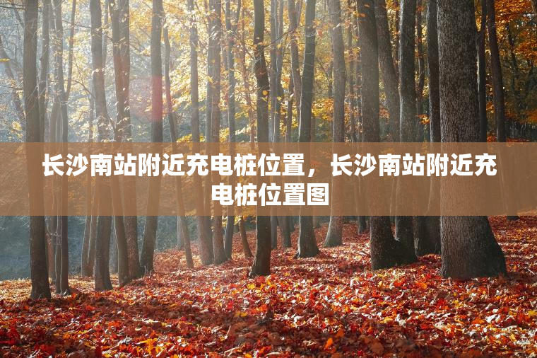 长沙南站附近充电桩位置,长沙南站附近充电桩位置图 长沙南站附近充电桩位置,长沙南站附近充电桩位置图