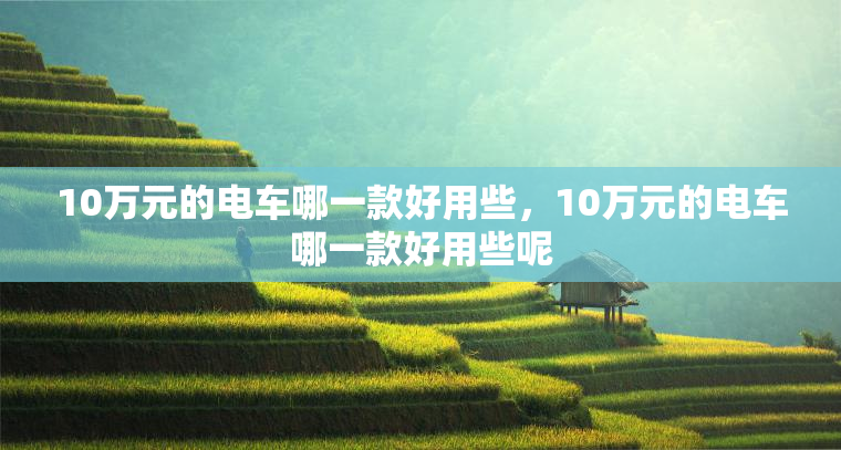 10万元的电车哪一款好用些，10万元的电车哪一款好用些呢