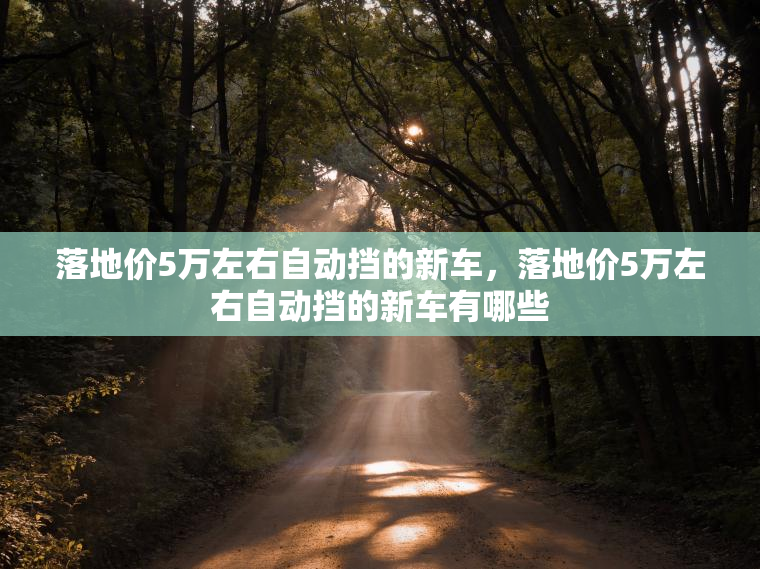 落地价5万左右自动挡的新车,落地价5万左右自动挡的新车有哪些 落地价5万左右自动挡的新车,落地价5万左右自动挡的新车有哪些