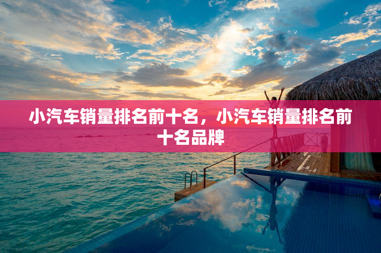 小汽车销量排名前十名，小汽车销量排名前十名品牌