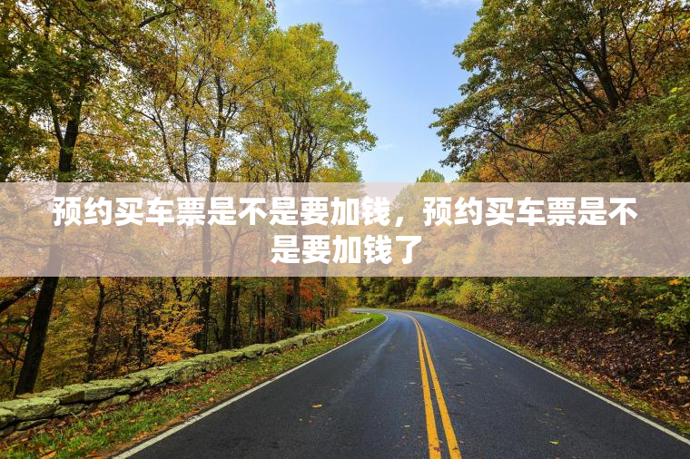预约买车票是不是要加钱，预约买车票是不是要加钱了