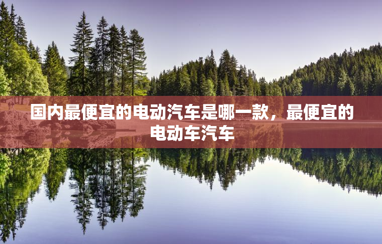国内最便宜的电动汽车是哪一款，最便宜的电动车汽车