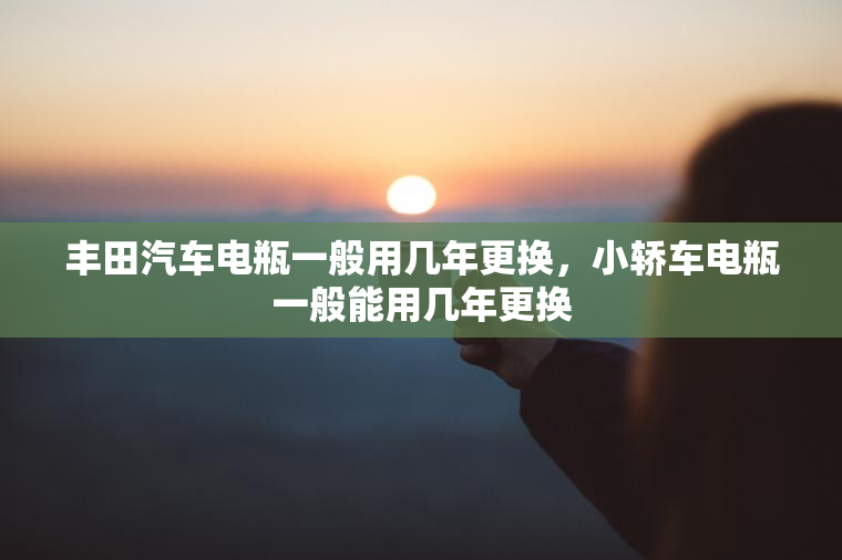 丰田汽车电瓶一般用几年更换，小轿车电瓶一般能用几年更换